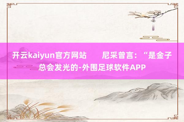 开云kaiyun官方网站       尼采曾言：“是金子总会发光的-外围足球软件APP