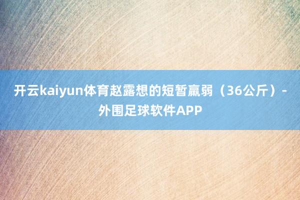 开云kaiyun体育赵露想的短暂羸弱（36公斤）-外围足球软件APP