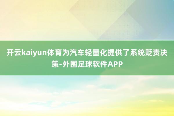 开云kaiyun体育为汽车轻量化提供了系统贬责决策-外围足球软件APP