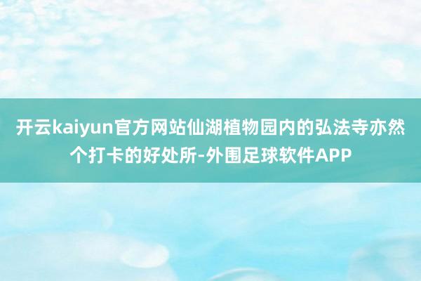 开云kaiyun官方网站仙湖植物园内的弘法寺亦然个打卡的好处所-外围足球软件APP