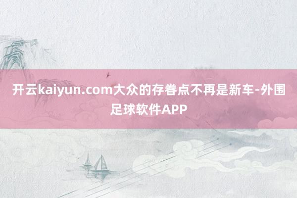 开云kaiyun.com大众的存眷点不再是新车-外围足球软件APP