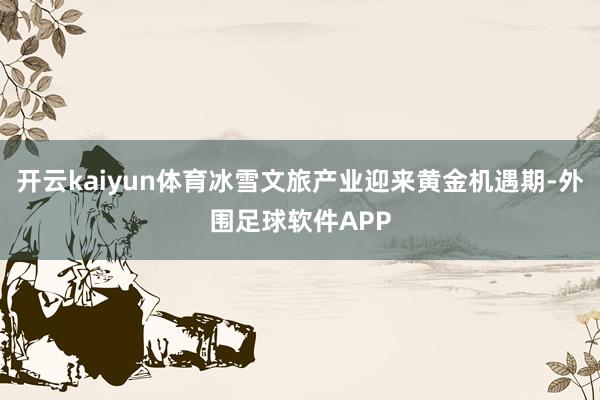 开云kaiyun体育冰雪文旅产业迎来黄金机遇期-外围足球软件APP