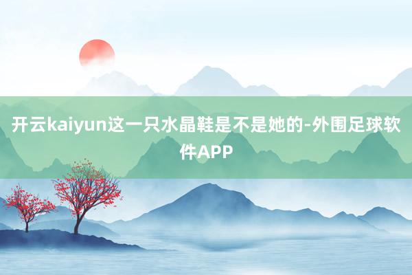 开云kaiyun这一只水晶鞋是不是她的-外围足球软件APP