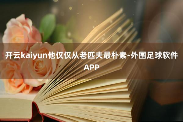 开云kaiyun他仅仅从老匹夫最朴素-外围足球软件APP