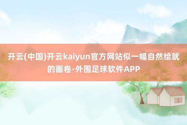 开云(中国)开云kaiyun官方网站似一幅自然绘就的画卷-外围足球软件APP