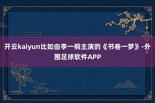 开云kaiyun比如由李一桐主演的《书卷一梦》-外围足球软件APP