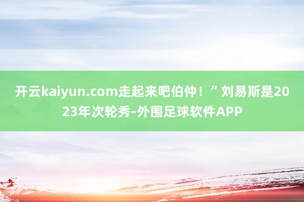 开云kaiyun.com走起来吧伯仲！”刘易斯是2023年次轮秀-外围足球软件APP