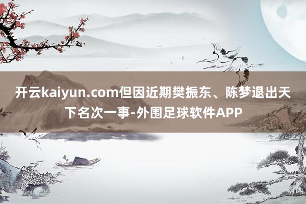 开云kaiyun.com但因近期樊振东、陈梦退出天下名次一事-外围足球软件APP