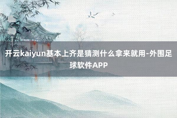 开云kaiyun基本上齐是猜测什么拿来就用-外围足球软件APP