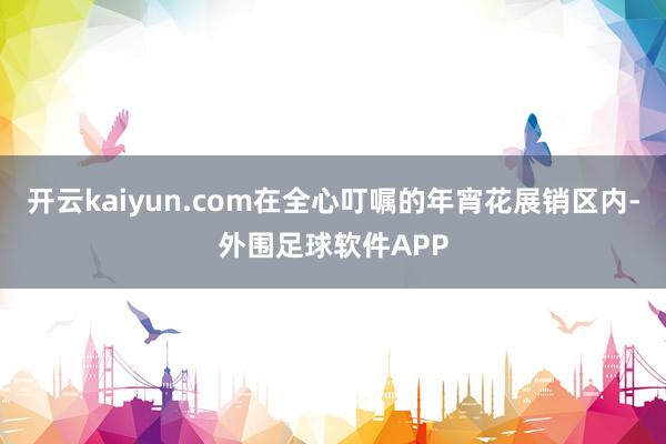 开云kaiyun.com在全心叮嘱的年宵花展销区内-外围足球软件APP