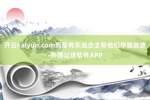 开云kaiyun.com而是有东说念主帮他们挣脱敛迹-外围足球软件APP