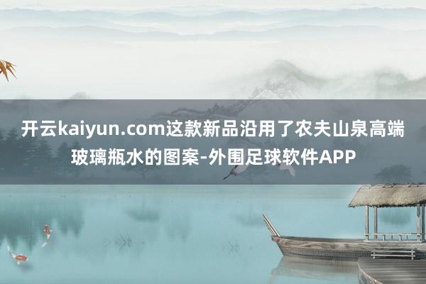 开云kaiyun.com这款新品沿用了农夫山泉高端玻璃瓶水的图案-外围足球软件APP