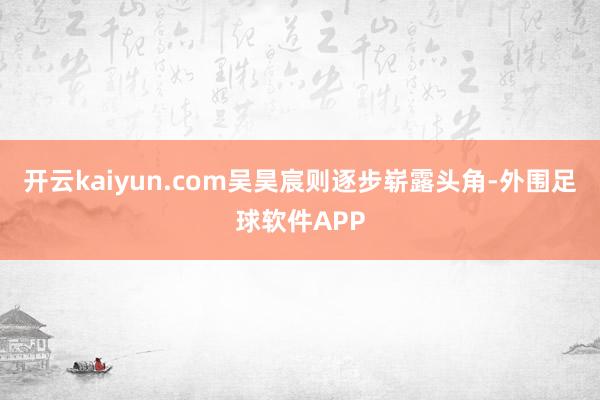 开云kaiyun.com吴昊宸则逐步崭露头角-外围足球软件APP