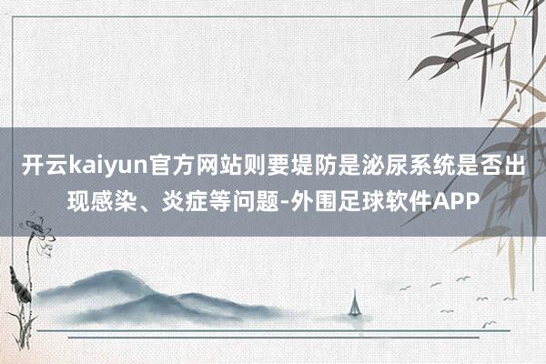 开云kaiyun官方网站则要堤防是泌尿系统是否出现感染、炎症等问题-外围足球软件APP