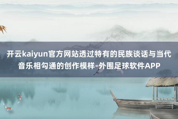 开云kaiyun官方网站透过特有的民族谈话与当代音乐相勾通的创作模样-外围足球软件APP