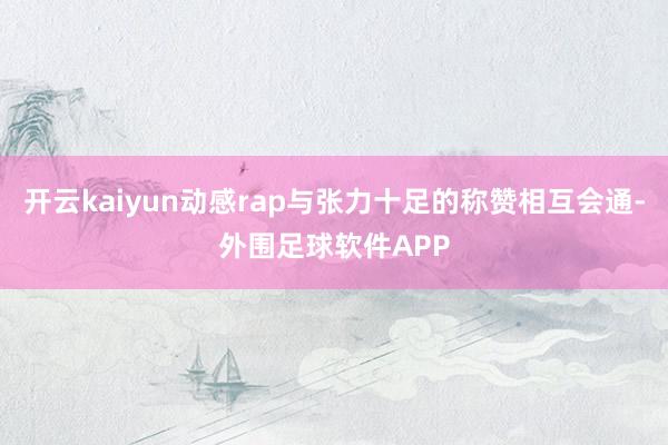 开云kaiyun动感rap与张力十足的称赞相互会通-外围足球软件APP