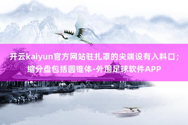 开云kaiyun官方网站驻扎罩的尖端设有入料口；缩分盘包括圆锥体-外围足球软件APP