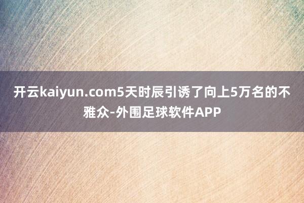 开云kaiyun.com5天时辰引诱了向上5万名的不雅众-外围足球软件APP