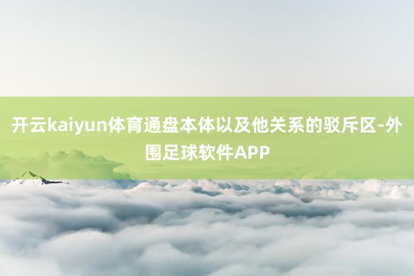 开云kaiyun体育通盘本体以及他关系的驳斥区-外围足球软件APP