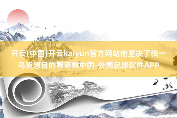 开云(中国)开云kaiyun官方网站他坚决了独一马克想目的智商救中国-外围足球软件APP