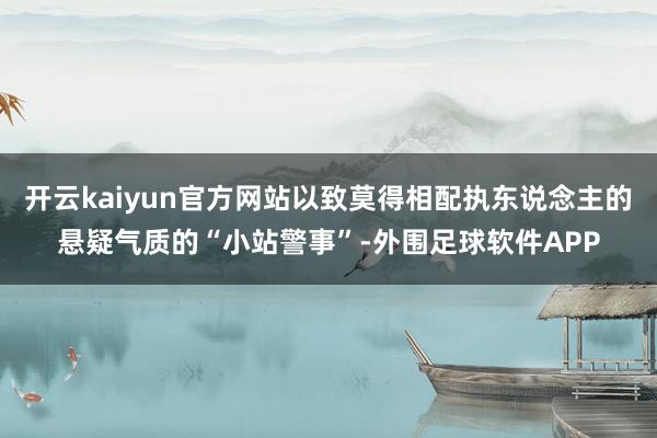 开云kaiyun官方网站以致莫得相配执东说念主的悬疑气质的“小站警事”-外围足球软件APP