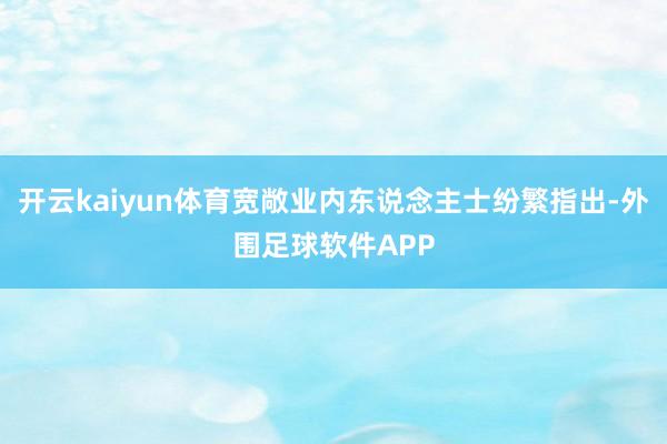 开云kaiyun体育宽敞业内东说念主士纷繁指出-外围足球软件APP