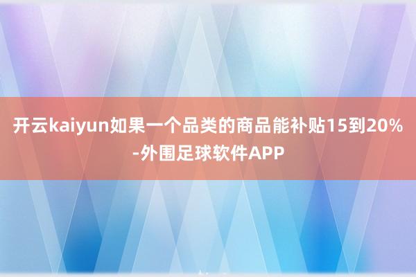 开云kaiyun如果一个品类的商品能补贴15到20%-外围足球软件APP