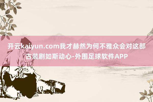 开云kaiyun.com我才赫然为何不雅众会对这部古装剧如斯动心-外围足球软件APP