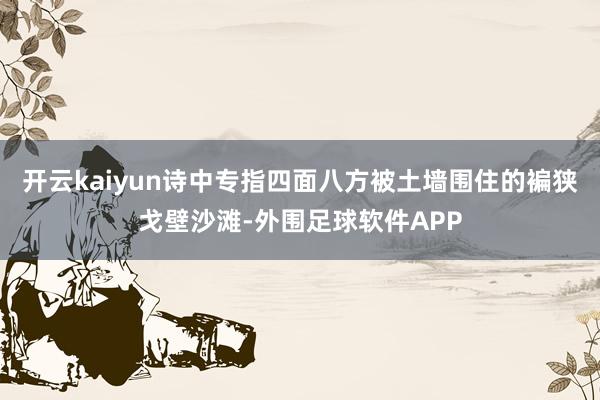 开云kaiyun诗中专指四面八方被土墙围住的褊狭戈壁沙滩-外围足球软件APP