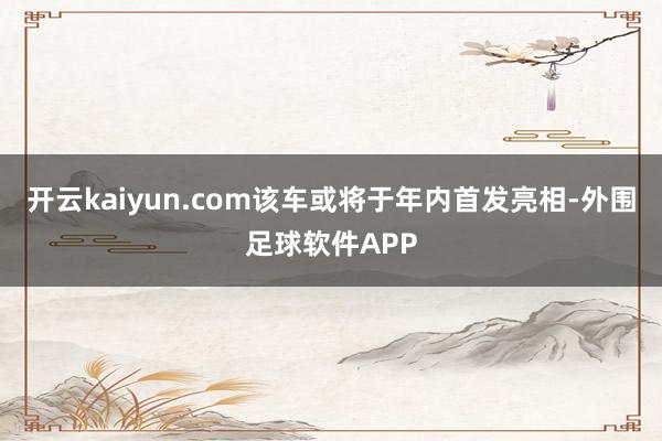 开云kaiyun.com该车或将于年内首发亮相-外围足球软件APP