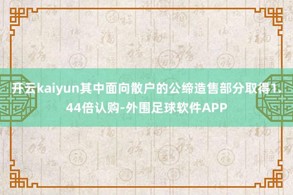 开云kaiyun其中面向散户的公缔造售部分取得1.44倍认购-外围足球软件APP