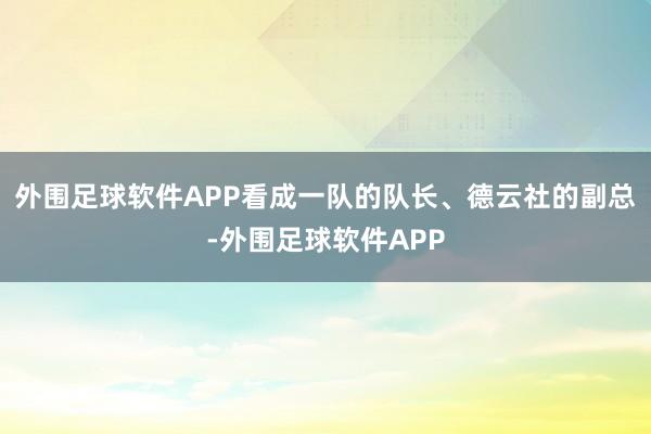 外围足球软件APP看成一队的队长、德云社的副总-外围足球软件APP