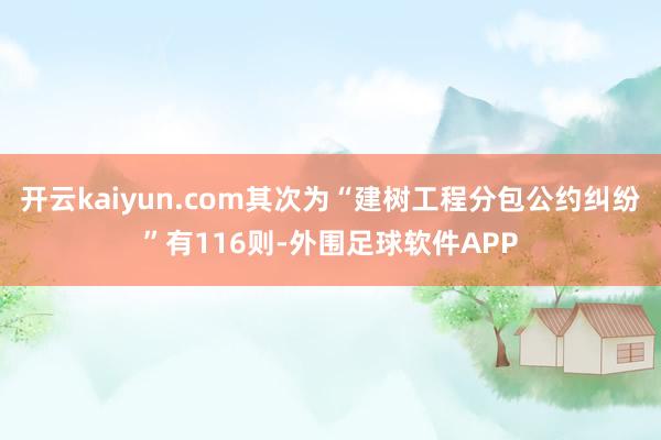 开云kaiyun.com其次为“建树工程分包公约纠纷”有116则-外围足球软件APP