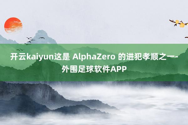 开云kaiyun这是 AlphaZero 的进犯孝顺之一-外围足球软件APP