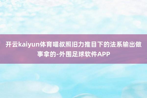 开云kaiyun体育喵叔照旧力推目下的法系输出做事拿的-外围足球软件APP