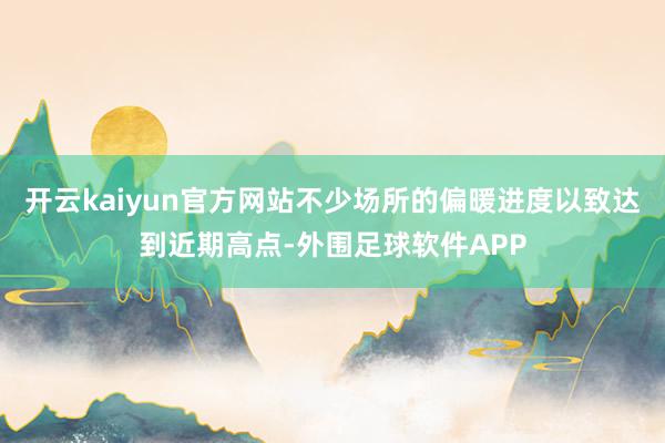 开云kaiyun官方网站不少场所的偏暖进度以致达到近期高点-外围足球软件APP