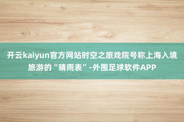 开云kaiyun官方网站时空之旅戏院号称上海入境旅游的“晴雨表”-外围足球软件APP