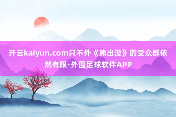 开云kaiyun.com只不外《熊出没》的受众群依然有限-外围足球软件APP