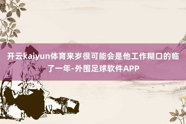 开云kaiyun体育来岁很可能会是他工作糊口的临了一年-外围足球软件APP