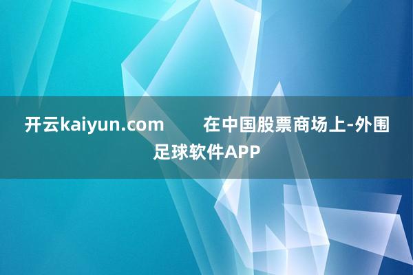 开云kaiyun.com        在中国股票商场上-外围足球软件APP