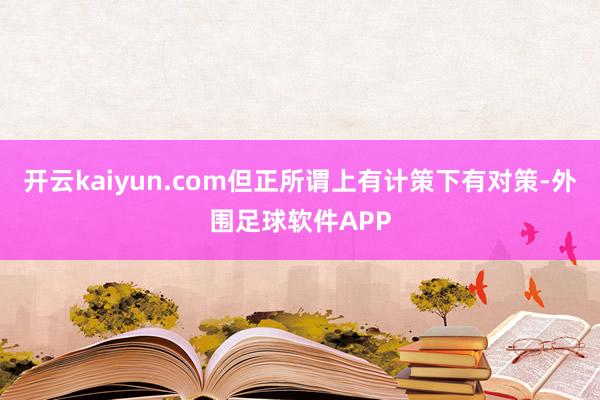 开云kaiyun.com但正所谓上有计策下有对策-外围足球软件APP