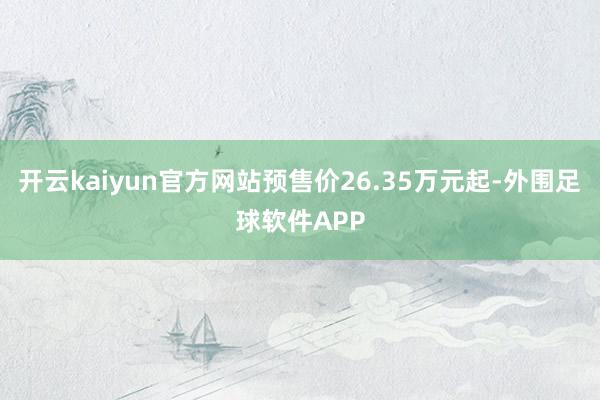 开云kaiyun官方网站预售价26.35万元起-外围足球软件APP