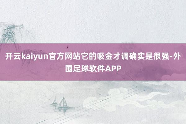 开云kaiyun官方网站它的吸金才调确实是很强-外围足球软件APP