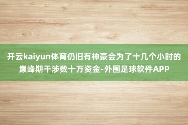 开云kaiyun体育仍旧有神豪会为了十几个小时的巅峰期干涉数十万资金-外围足球软件APP