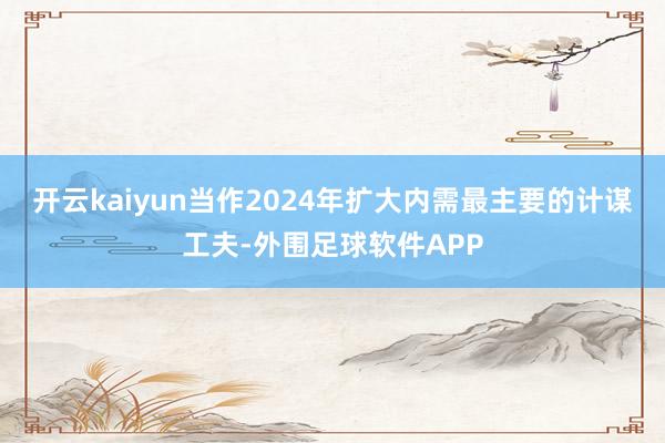 开云kaiyun当作2024年扩大内需最主要的计谋工夫-外围足球软件APP