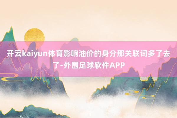 开云kaiyun体育影响油价的身分那关联词多了去了-外围足球软件APP