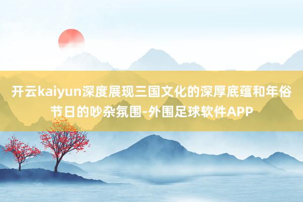 开云kaiyun深度展现三国文化的深厚底蕴和年俗节日的吵杂氛围-外围足球软件APP