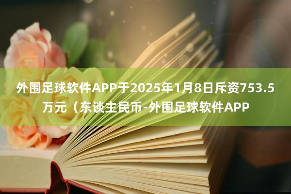 外围足球软件APP于2025年1月8日斥资753.5万元（东谈主民币-外围足球软件APP