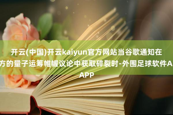 开云(中国)开云kaiyun官方网站当谷歌通知在我方的量子运筹帷幄议论中获取碎裂时-外围足球软件APP