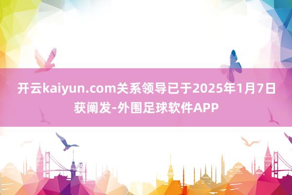 开云kaiyun.com关系领导已于2025年1月7日获阐发-外围足球软件APP